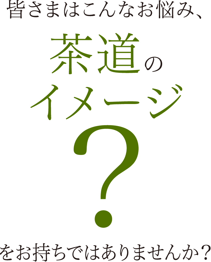 皆さまはこんなお悩み、茶道のイメージ?をお持ちではありませんか？